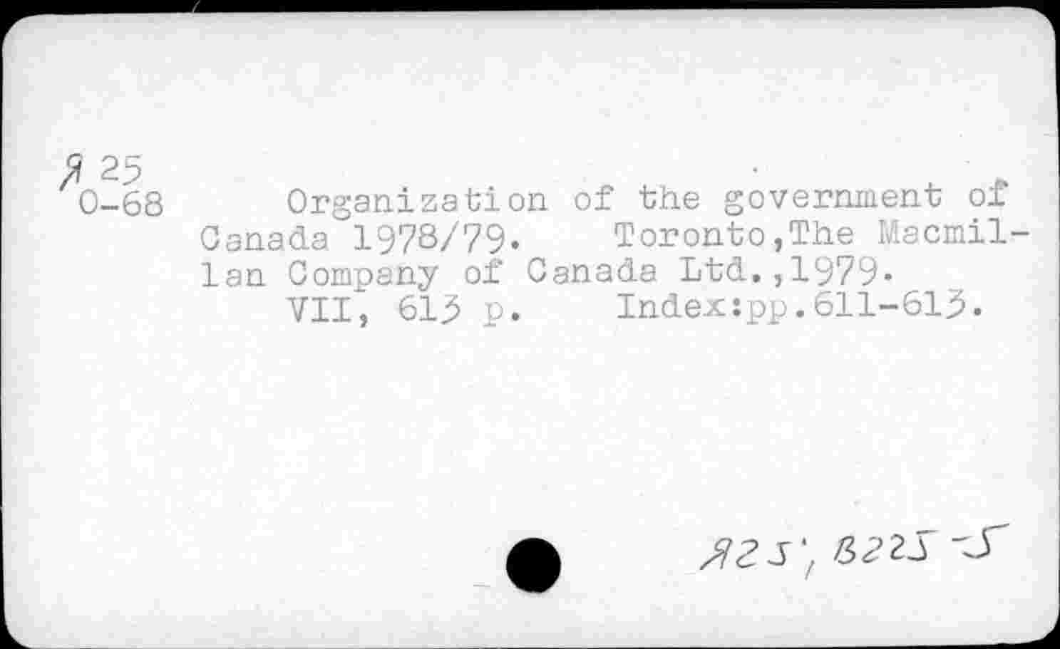 ﻿-68 Organization of the government of Canada 1978/79.	Toronto,The Macmil-
lan Company of Canada Ltd.,1979»
VII, 61p.	Index:pp.611-613.